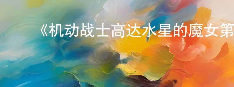 曾绮雯的动漫综艺大全,《机动战士高达水星的魔女第二季》详情介绍_机动战士高达水星的魔女第二季已完结在线观看_机动战士高达水星的魔女第二季迅雷下载_日漫